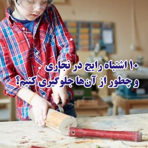 ۱۰ اشتباه رایج در نجاری و چطور از آن‌ها جلوگیری کنیم؟